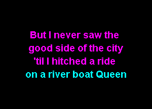 But I never saw the
good side of the city

'til I hitched a ride
on a river boat Queen