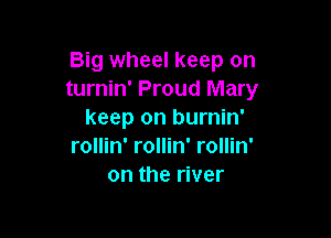 Big wheel keep on
turnin' Proud Mary
keep on burnin'

rollin' rollin' rollin'
on the river