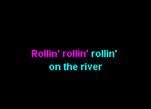 Rollin' rollin' rollin'

on the river