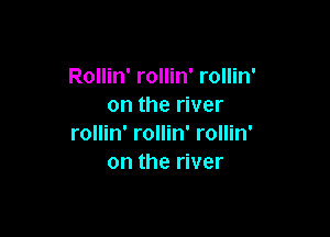 Rollin' rollin' rollin'
on the river

rollin' rollin' rollin'
on the river