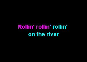 Rollin' rollin' rollin'

on the river