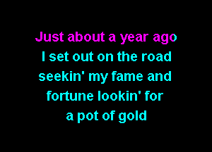 Just about a year ago
I set out on the road

seekin' my fame and
fortune lookin' for
a pot of gold