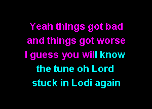 Yeah things got bad
and things got worse

I guess you will know
the tune oh Lord
stuck in Lodi again