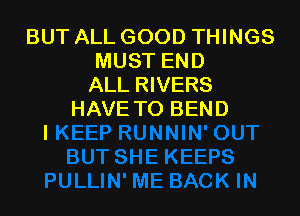 BUT ALL GOOD THINGS
MUST END
ALL RIVERS

HAVE TO BEND