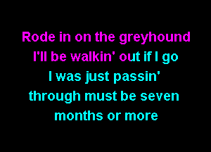 Rode in on the greyhound
I'll be walkin' out ifl go

I was just passin'
through must be seven
months or more