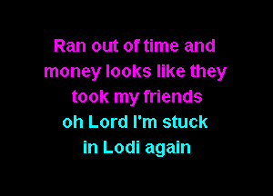 Ran out of time and
money looks like they
took my friends

oh Lord I'm stuck
in Lodi again