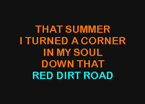 THAT SUMMER
I TU RN ED A CORNER

IN MY SOUL
DOWN THAT
RED DIRT ROAD