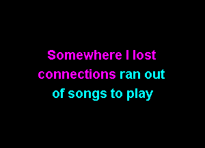 Somewhere I lost

connections ran out
of songs to play