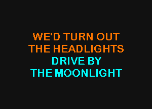 WE'D TURN OUT
THE HEADLIGHTS

DRIVE BY
THE MOONLIGHT