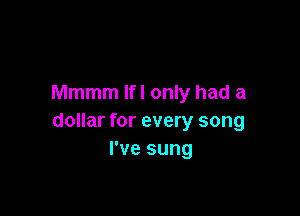 Mmmm Ifl only had a

dollar for every song
I've sung