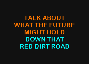 TALK ABOUT
WHAT THE FUTURE

MIGHT HOLD
DOWN THAT
RED DIRT ROAD