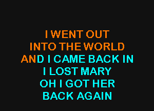 IWENT OUT
INTO THE WORLD

AND I CAME BACK IN
I LOST MARY
OH I GOT HER
BACK AGAIN