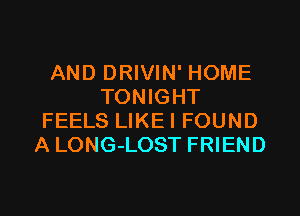 AND DRIVIN' HOME
TONIGHT

FEELS LIKEI FOUND
A LONG-LOST FRIEND