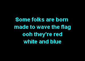 Some folks are born
made to wave the flag

ooh they're red
white and blue