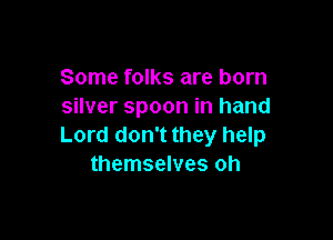 Some folks are born
silver spoon in hand

Lord don't they help
themselves oh