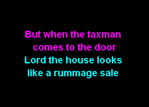 But when the taxman
comes to the door

Lord the house looks
like a rummage sale