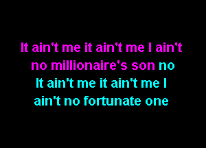 It ain't me it ain't me I ain't
no millionaire's son no

It ain't me it ain't me I
ain't no fortunate one