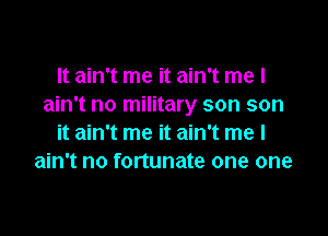 It ain't me it ain't me I
ain't no military son son

it ain't me it ain't me I
ain't no fortunate one one