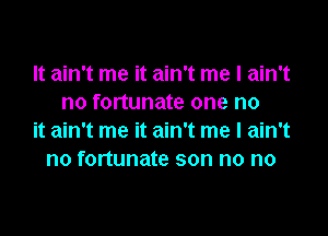 It ain't me it ain't me I ain't
no fortunate one no

it ain't me it ain't me I ain't
no fortunate son no no