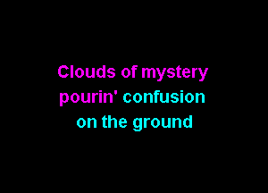 Clouds of mystery

pourin' confusion
on the ground