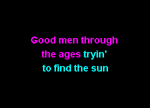 Good men through

the ages tryin'
to fmd the sun