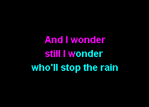 And I wonder

still I wonder
who'll stop the rain