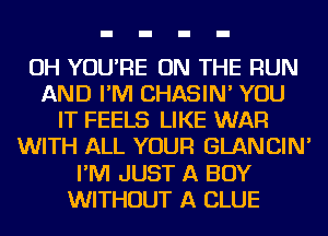 OH YOU'RE ON THE RUN
AND I'M CHASIN' YOU
IT FEELS LIKE WAR
WITH ALL YOUR GLANCIN'
I'M JUST A BOY
WITHOUT A CLUE