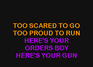 TOO SCARED TO GO
TOO PROUD TO RUN