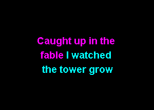 Caught up in the

fable I watched
the tower grow