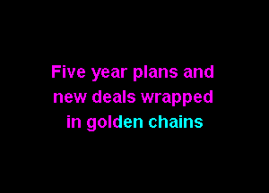 Five year plans and

new deals wrapped
in golden chains
