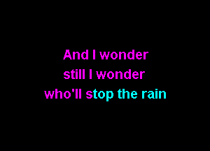 And I wonder
still I wonder

who'll stop the rain