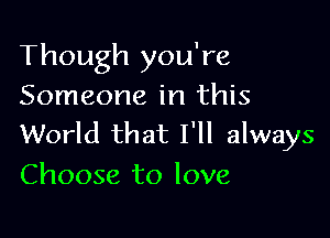 Though you're
Someone in this

World that I'll always
Choose to love