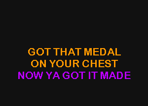 GOT THAT MEDAL

ON YOUR CHEST