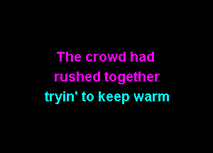 The crowd had

rushed together
tryin' to keep warm