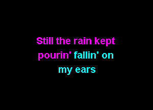 Still the rain kept

pourin' fallin' on
my ears