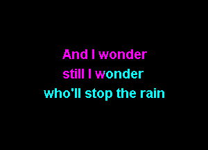 And I wonder
still I wonder

who'll stop the rain