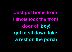 Just got home from
Illinois lock the front

door oh boy!
got to sit down take
a rest on the porch