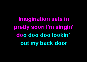 Imagination sets in
pretty soon I'm singin'

doo doo doo lookin'
out my back door