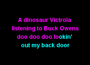 A dinosaur Victrola
listening to Buck Owens

doo doo doo lookin'
out my back door