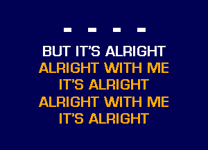 BUT IT'S ALRIGHT
ALRIGHT WITH ME
IT'S ALRIGHT

ALRIGHT WITH ME

IT'S ALRIGHT l