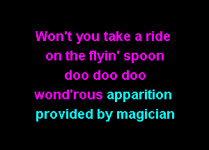 Won't you take a ride
on the flyin' spoon

doo doo doo
wond'rous apparition
provided by magician