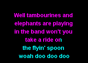 Well tambourines and
elephants are playing

in the band won't you
take a ride on
the flyin' spoon
woah doo doo doo