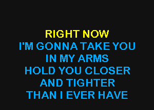 RIGHT NOW
I'M GONNATAKEYOU
IN MY ARMS
HOLD YOU CLOSER
AND TIGHTER

THAN I EVER HAVE I