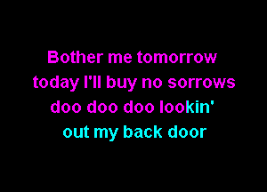 Bother me tomorrow
today I'll buy no sorrows

doo doo doo lookin'
out my back door