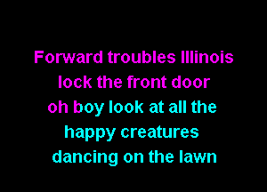 Forward troubles Illinois
lock the front door

oh boy look at all the
happy creatures
dancing on the lawn