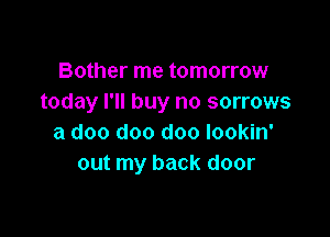 Bother me tomorrow
today I'll buy no sorrows

a doo doo doo lookin'
out my back door