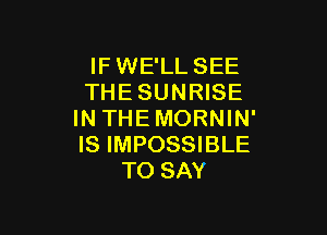 IF WE'LL SEE
THE SUNRISE

IN THEMORNIN'
IS IMPOSSIBLE
TO SAY