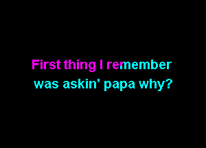 First thing I remember

was askin' papa why?