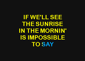 IF WE'LL SEE
THE SUNRISE

IN THEMORNIN'
IS IMPOSSIBLE
TO SAY