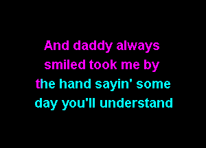 And daddy always
smiled took me by

the hand sayin' some
day you'll understand